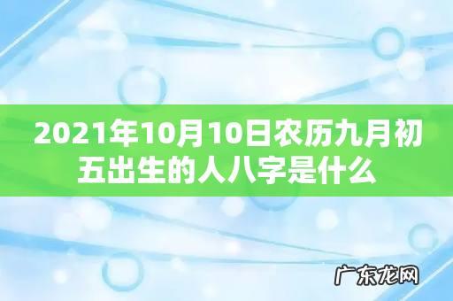 2021年10月10日农历九月初五出生的人八字是什么