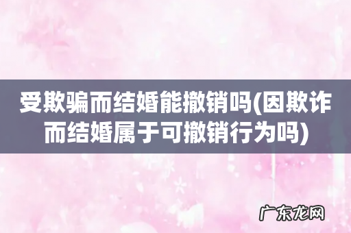 因欺诈而结婚属于可撤销行为吗 受欺骗而结婚能撤销吗