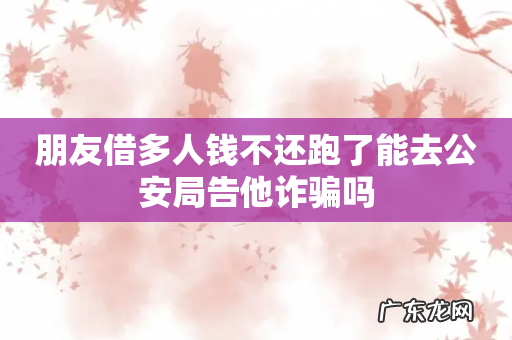 朋友借多人钱不还跑了能去公安局告他诈骗吗