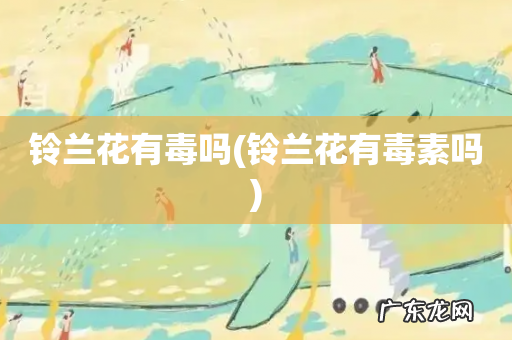 铃兰花有毒素吗 铃兰花有毒吗