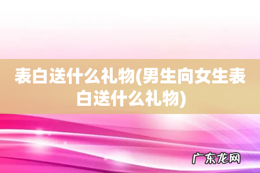 男生向女生表白送什么礼物 表白送什么礼物