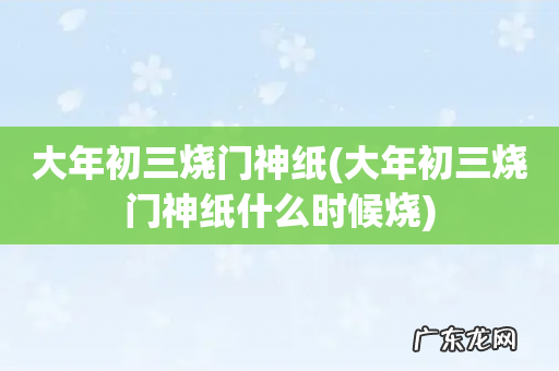 大年初三烧门神纸什么时候烧 大年初三烧门神纸