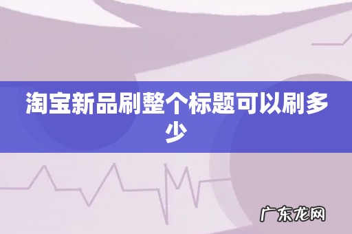 淘宝新品刷整个标题可以刷多少