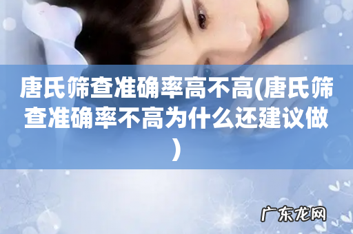 唐氏筛查准确率不高为什么还建议做 唐氏筛查准确率高不高