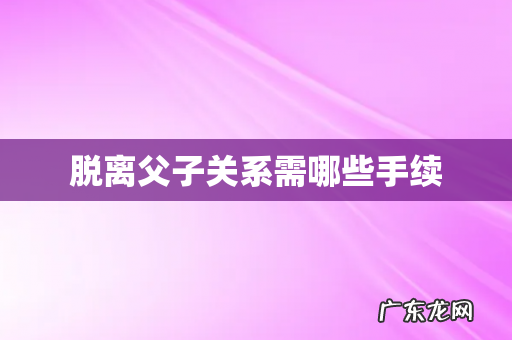 脱离父子关系需哪些手续