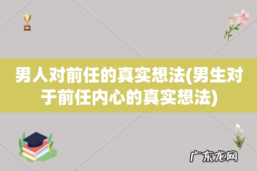 男生对于前任内心的真实想法 男人对前任的真实想法