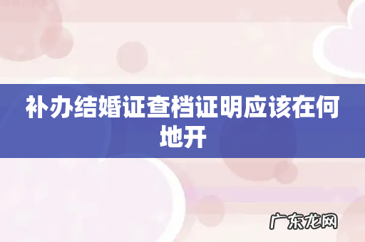 补办结婚证查档证明应该在何地开
