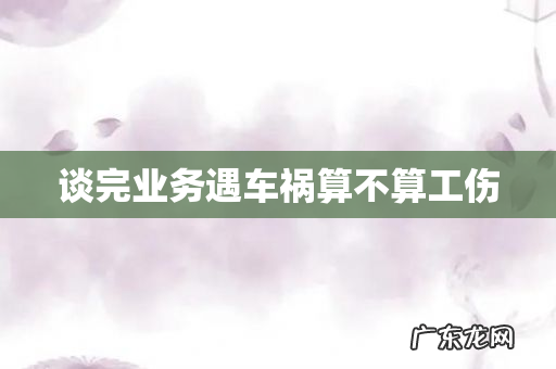 谈完业务遇车祸算不算工伤