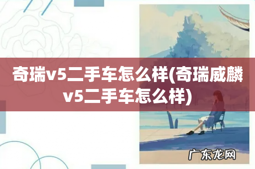 奇瑞威麟v5二手车怎么样 奇瑞v5二手车怎么样