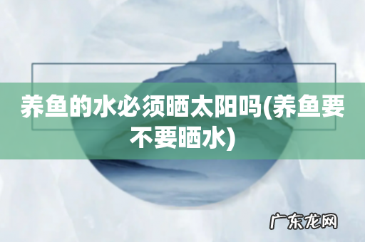 养鱼要不要晒水 养鱼的水必须晒太阳吗