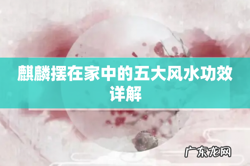 麒麟摆在家中的五大风水功效详解