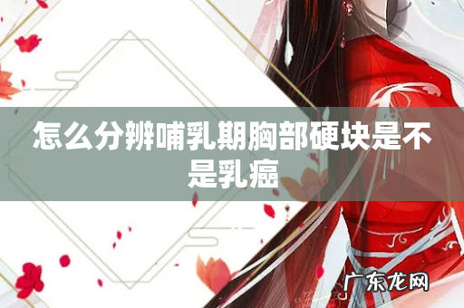 怎么分辨哺乳期胸部硬块是不是乳癌