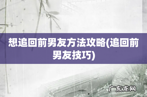 追回前男友技巧 想追回前男友方法攻略