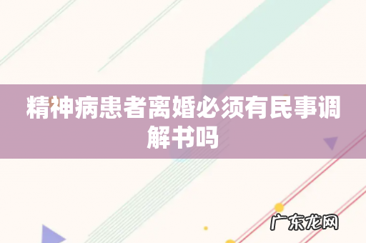 精神病患者离婚必须有民事调解书吗