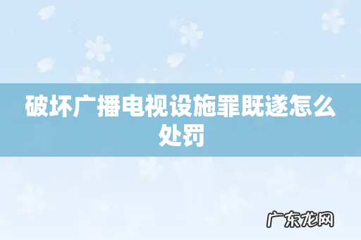 破坏广播电视设施罪既遂怎么处罚