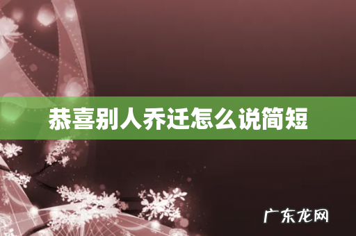 恭喜别人乔迁怎么说简短