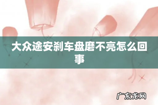 大众途安刹车盘磨不亮怎么回事