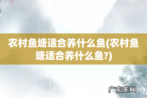 农村鱼塘适合养什么鱼? 农村鱼塘适合养什么鱼
