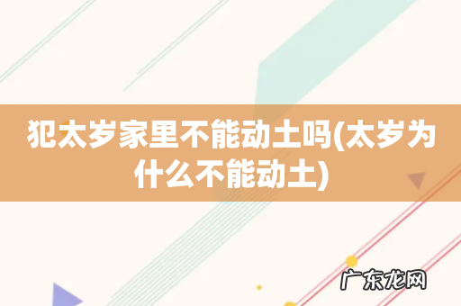 太岁为什么不能动土 犯太岁家里不能动土吗