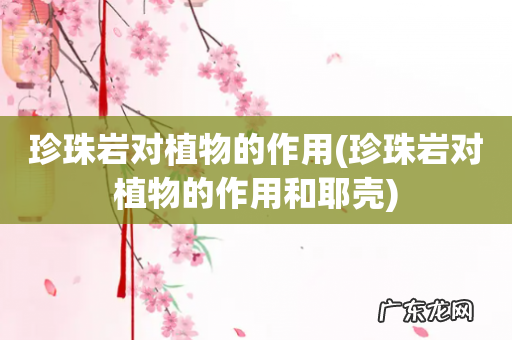 珍珠岩对植物的作用和耶壳 珍珠岩对植物的作用