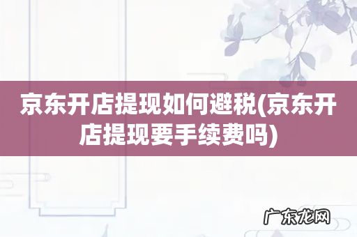 京东开店提现要手续费吗 京东开店提现如何避税