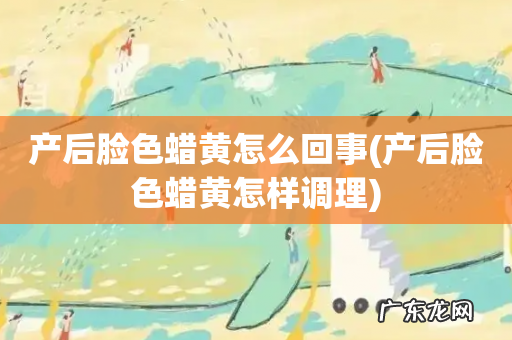 产后脸色蜡黄怎样调理 产后脸色蜡黄怎么回事