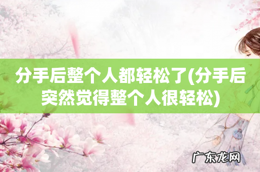 分手后突然觉得整个人很轻松 分手后整个人都轻松了