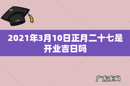 2021年3月10日正月二十七是开业吉日吗