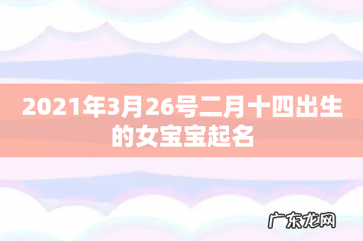 2021年3月26号二月十四出生的女宝宝起名
