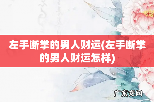 左手断掌的男人财运怎样 左手断掌的男人财运