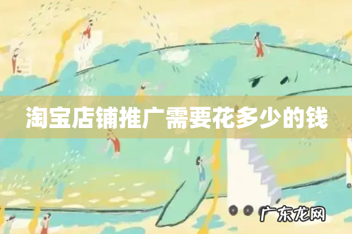 淘宝店铺推广需要花多少的钱