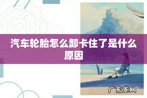 汽车轮胎怎么卸卡住了是什么原因