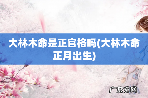 大林木命正月出生 大林木命是正官格吗