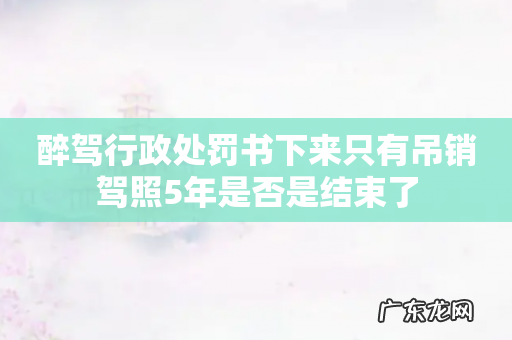 醉驾行政处罚书下来只有吊销驾照5年是否是结束了