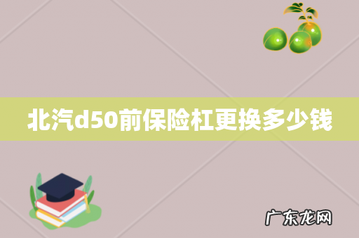 北汽d50前保险杠更换多少钱
