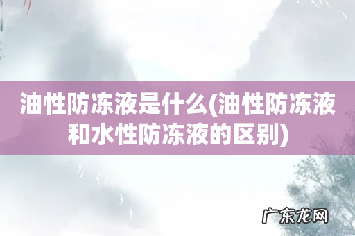 油性防冻液和水性防冻液的区别 油性防冻液是什么