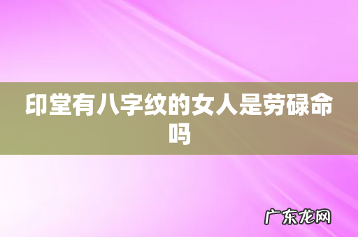 印堂有八字纹的女人是劳碌命吗