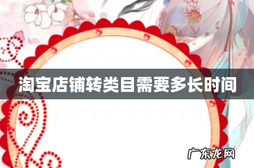 淘宝店铺转类目需要多长时间