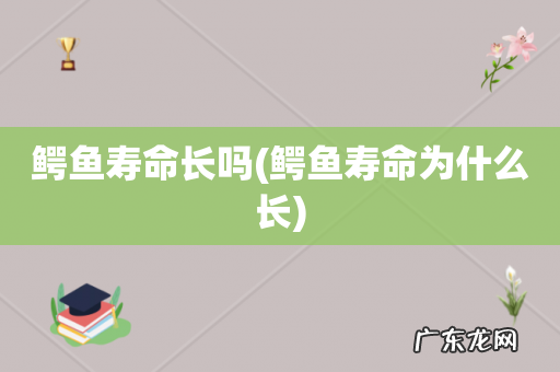 鳄鱼寿命为什么长 鳄鱼寿命长吗