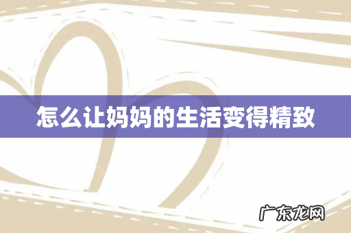 怎么让妈妈的生活变得精致