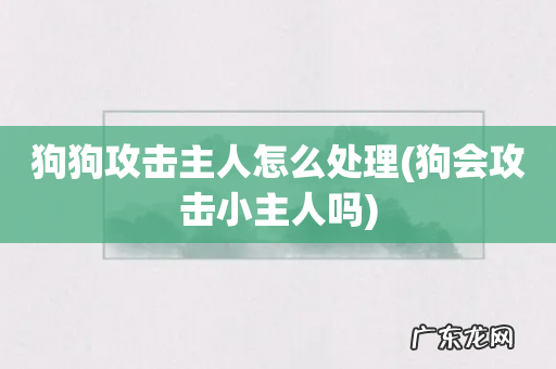 狗会攻击小主人吗 狗狗攻击主人怎么处理