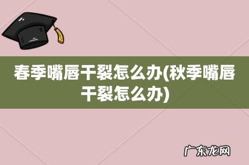 秋季嘴唇干裂怎么办 春季嘴唇干裂怎么办