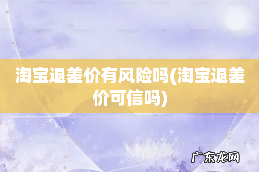 淘宝退差价可信吗 淘宝退差价有风险吗
