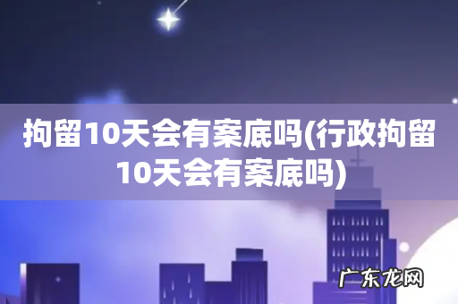 行政拘留10天会有案底吗 拘留10天会有案底吗
