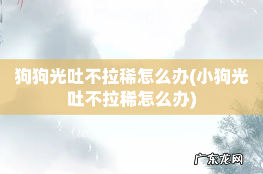 小狗光吐不拉稀怎么办 狗狗光吐不拉稀怎么办