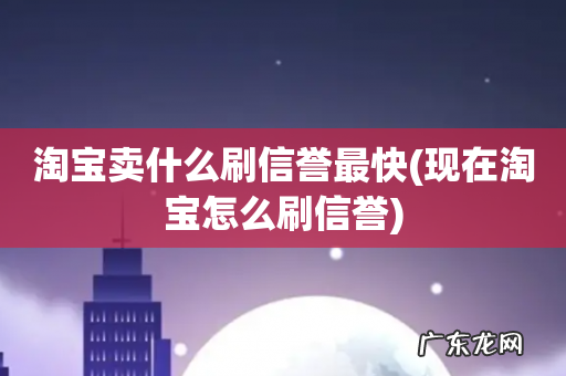 现在淘宝怎么刷信誉 淘宝卖什么刷信誉最快
