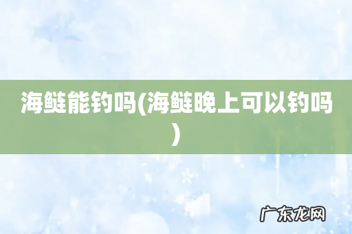 海鲢晚上可以钓吗 海鲢能钓吗