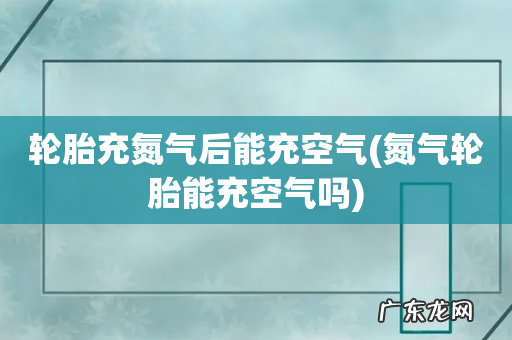 氮气轮胎能充空气吗 轮胎充氮气后能充空气