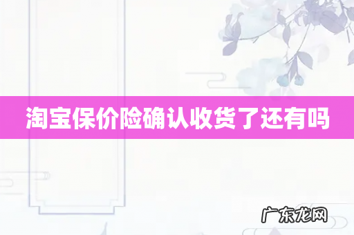 淘宝保价险确认收货了还有吗