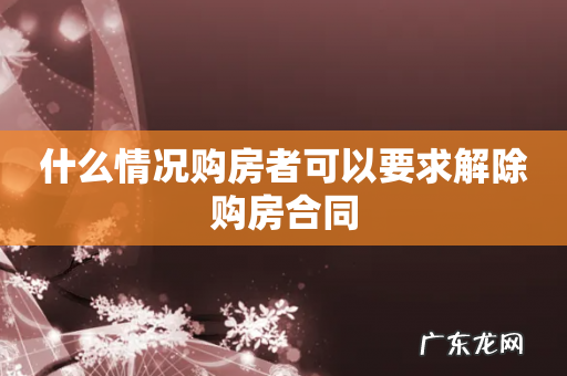 什么情况购房者可以要求解除购房合同